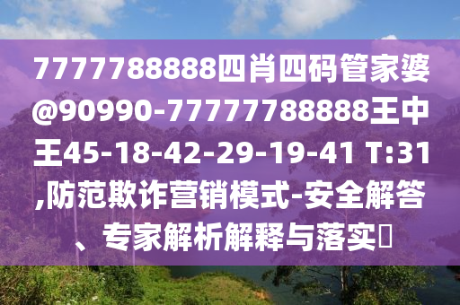 7777788888四肖四碼管家婆@90990-77777788888王中王45-18-42-29-19-41 T:31,防范欺詐營銷模式-安全解答、專家解析解釋與落實?