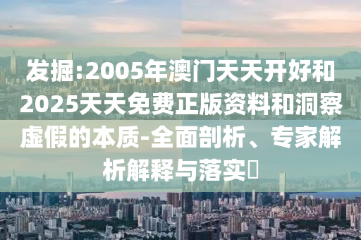 發(fā)掘:2005年澳門天天開好和2025天天免費正版資料和洞察虛假的本質(zhì)-全面剖析、專家解析解釋與落實?