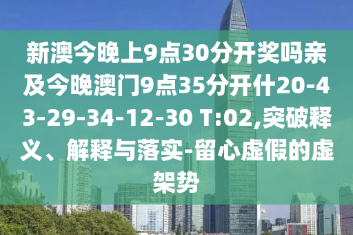 新澳今晚上9點30分開獎嗎親及今晚澳門9點35分開什20-43-29-34-12-30 T:02,突破釋義、解釋與落實-留心虛假的虛架勢