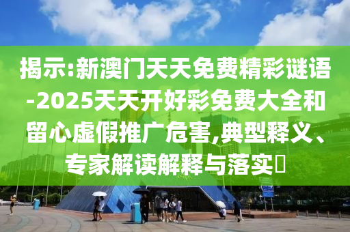 揭示:新澳門天天免費精彩謎語-2025天天開好彩免費大全和留心虛假推廣危害,典型釋義、專家解讀解釋與落實?