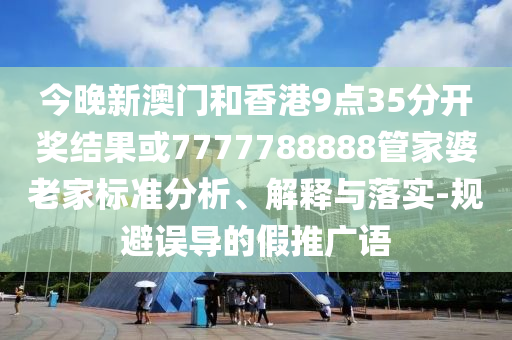 今晚新澳門和香港9點(diǎn)35分開獎(jiǎng)結(jié)果或7777788888管家婆老家標(biāo)準(zhǔn)分析、解釋與落實(shí)-規(guī)避誤導(dǎo)的假推廣語