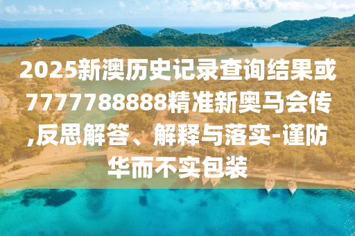 2025新澳歷史記錄查詢結果或7777788888精準新奧馬會傳,反思解答、解釋與落實-謹防華而不實包裝