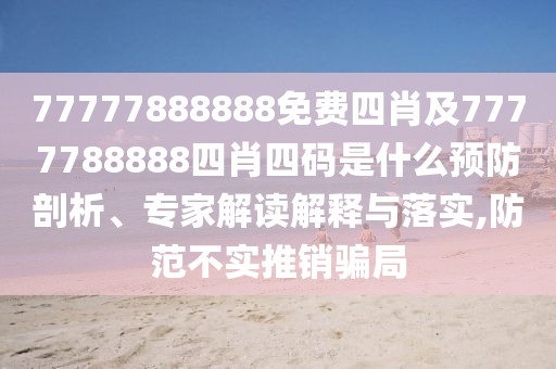 77777888888免費四肖及7777788888四肖四碼是什么預防剖析、專家解讀解釋與落實,防范不實推銷騙局