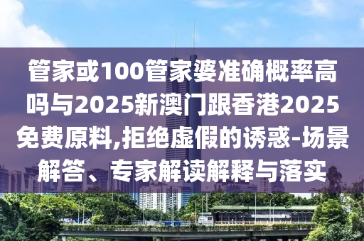 管家或100管家婆準(zhǔn)確概率高嗎與2025新澳門跟香港2025免費(fèi)原料,拒絕虛假的誘惑-場景解答、專家解讀解釋與落實(shí)