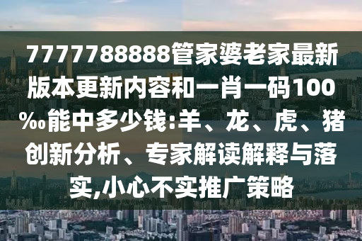 7777788888管家婆老家最新版本更新內(nèi)容和一肖一碼100‰能中多少錢:羊、龍、虎、豬創(chuàng)新分析、專家解讀解釋與落實,小心不實推廣策略