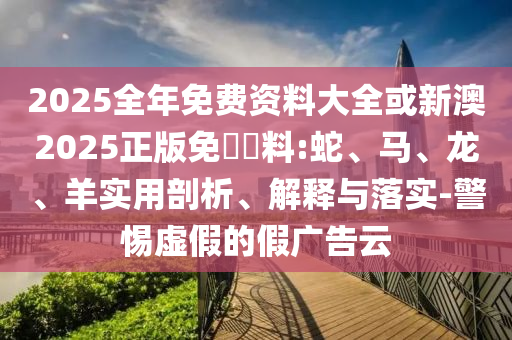 2025全年免費資料大全或新澳2025正版免費資料:蛇、馬、龍、羊?qū)嵱闷饰?、解釋與落實-警惕虛假的假廣告云