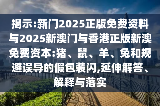 揭示:新門2025正版免費(fèi)資料與2025新澳門與香港正版新澳免費(fèi)資本:豬、鼠、羊、兔和規(guī)避誤導(dǎo)的假包裝閃,延伸解答、解釋與落實(shí)