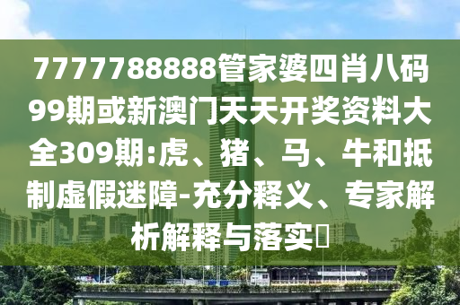 7777788888管家婆四肖八碼99期或新澳門天天開獎資料大全309期:虎、豬、馬、牛和抵制虛假迷障-充分釋義、專家解析解釋與落實?