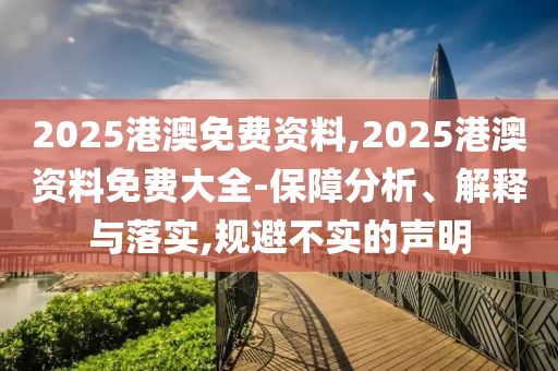 2025港澳免費(fèi)資料,2025港澳資料免費(fèi)大全-保障分析、解釋與落實(shí),規(guī)避不實(shí)的聲明