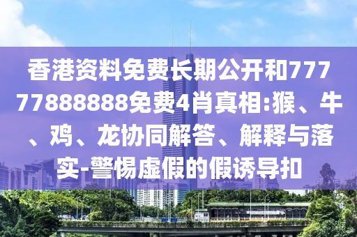 香港資料免費長期公開和77777888888免費4肖真相:猴、牛、雞、龍協(xié)同解答、解釋與落實-警惕虛假的假誘導(dǎo)扣