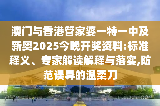 澳門與香港管家婆一特一中及新奧2025今晚開(kāi)獎(jiǎng)資料:標(biāo)準(zhǔn)釋義、專家解讀解釋與落實(shí),防范誤導(dǎo)的溫柔刀