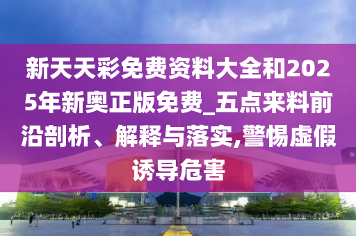 新天天彩免費(fèi)資料大全和2025年新奧正版免費(fèi)_五點(diǎn)來料前沿剖析、解釋與落實(shí),警惕虛假誘導(dǎo)危害