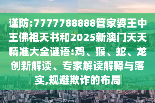 謹防:7777788888管家婆王中王佛祖天書和2025新澳門天天精準大全謎語:雞、猴、蛇、龍創(chuàng)新解讀、專家解讀解釋與落實,規(guī)避欺詐的布局