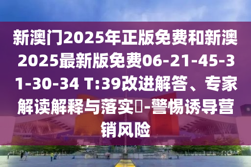 新澳門2025年正版免費和新澳2025最新版免費06-21-45-31-30-34 T:39改進解答、專家解讀解釋與落實?-警惕誘導(dǎo)營銷風(fēng)險