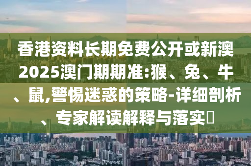 香港資料長(zhǎng)期免費(fèi)公開或新澳2025澳門期期準(zhǔn):猴、兔、牛、鼠,警惕迷惑的策略-詳細(xì)剖析、專家解讀解釋與落實(shí)?