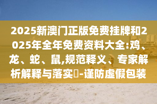 2025新澳門正版免費掛牌和2025年全年免費資料大全:雞、龍、蛇、鼠,規(guī)范釋義、專家解析解釋與落實?-謹防虛假包裝