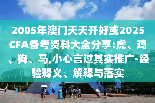 2005年澳門天天開好或2025CFA備考資料大全分享:虎、雞、狗、馬,小心言過其實推廣-經(jīng)驗釋義、解釋與落實