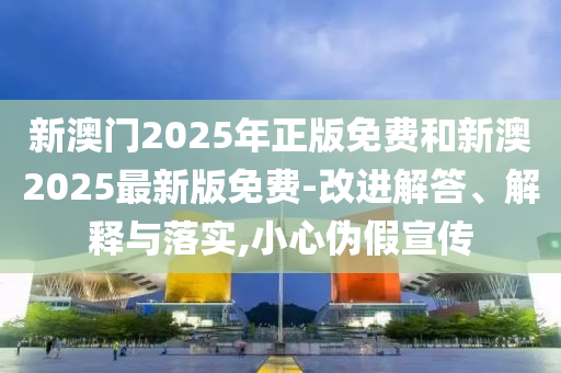 新澳門2025年正版免費(fèi)和新澳2025最新版免費(fèi)-改進(jìn)解答、解釋與落實,小心偽假宣傳