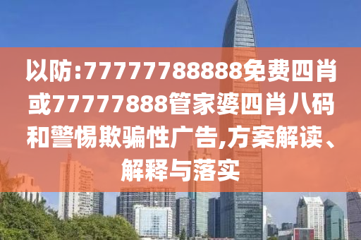 以防:77777788888免費(fèi)四肖或77777888管家婆四肖八碼和警惕欺騙性廣告,方案解讀、解釋與落實(shí)
