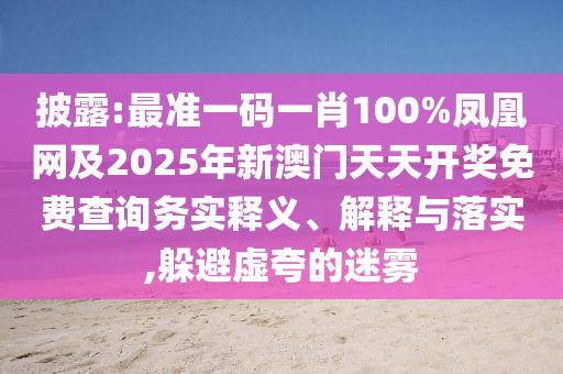 披露:最準(zhǔn)一碼一肖100%鳳凰網(wǎng)及2025年新澳門天天開獎免費(fèi)查詢務(wù)實釋義、解釋與落實,躲避虛夸的迷霧