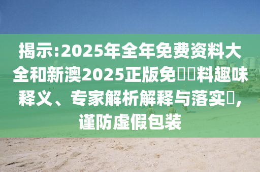 揭示:2025年全年免費(fèi)資料大全和新澳2025正版免費(fèi)資料趣味釋義、專家解析解釋與落實?,謹(jǐn)防虛假包裝