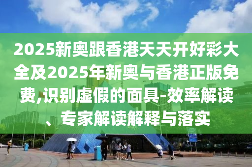 2025新奧跟香港天天開好彩大全及2025年新奧與香港正版免費(fèi),識別虛假的面具-效率解讀、專家解讀解釋與落實