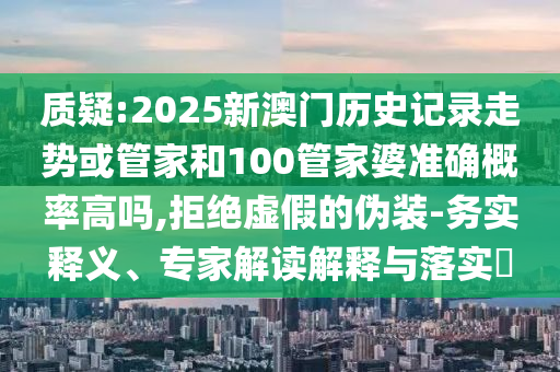 質(zhì)疑:2025新澳門(mén)歷史記錄走勢(shì)或管家和100管家婆準(zhǔn)確概率高嗎,拒絕虛假的偽裝-務(wù)實(shí)釋義、專(zhuān)家解讀解釋與落實(shí)?