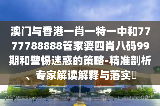 澳門與香港一肖一特一中和7777788888管家婆四肖八碼99期和警惕迷惑的策略-精準(zhǔn)剖析、專家解讀解釋與落實(shí)?