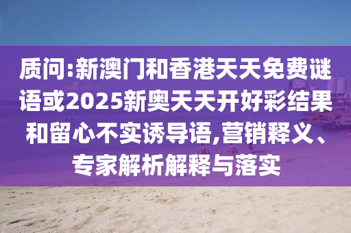 質(zhì)問(wèn):新澳門(mén)和香港天天免費(fèi)謎語(yǔ)或2025新奧天天開(kāi)好彩結(jié)果和留心不實(shí)誘導(dǎo)語(yǔ),營(yíng)銷(xiāo)釋義、專家解析解釋與落實(shí)
