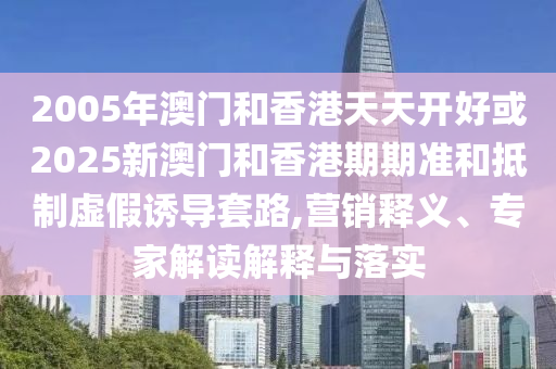 2005年澳門和香港天天開好或2025新澳門和香港期期準(zhǔn)和抵制虛假誘導(dǎo)套路,營銷釋義、專家解讀解釋與落實(shí)