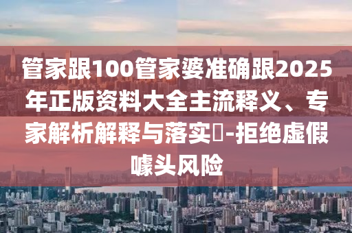 管家跟100管家婆準(zhǔn)確跟2025年正版資料大全主流釋義、專家解析解釋與落實(shí)?-拒絕虛假噱頭風(fēng)險(xiǎn)
