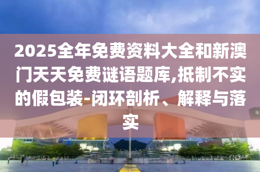 2025全年免費(fèi)資料大全和新澳門(mén)天天免費(fèi)謎語(yǔ)題庫(kù),抵制不實(shí)的假包裝-閉環(huán)剖析、解釋與落實(shí)