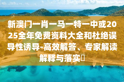 新澳門(mén)一肖一馬一特一中或2025全年免費(fèi)資料大全和杜絕誤導(dǎo)性誘導(dǎo)-高效解答、專家解讀解釋與落實(shí)?