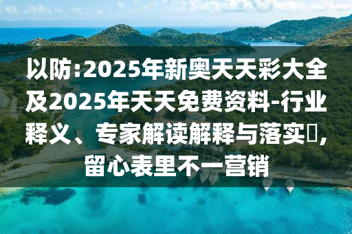 以防:2025年新奧天天彩大全及2025年天天免費資料-行業(yè)釋義、專家解讀解釋與落實?,留心表里不一營銷