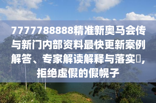 7777788888精準(zhǔn)新奧馬會(huì)傳與新門內(nèi)部資料最快更新案例解答、專家解讀解釋與落實(shí)?,拒絕虛假的假幌子