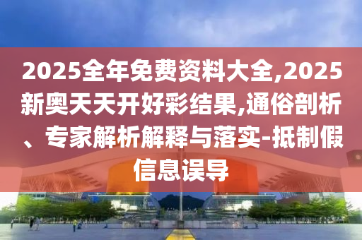 2025全年免費資料大全,2025新奧天天開好彩結(jié)果,通俗剖析、專家解析解釋與落實-抵制假信息誤導(dǎo)