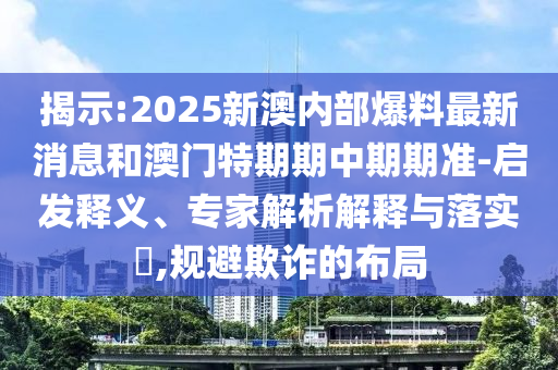 揭示:2025新澳內(nèi)部爆料最新消息和澳門特期期中期期準(zhǔn)-啟發(fā)釋義、專家解析解釋與落實(shí)?,規(guī)避欺詐的布局