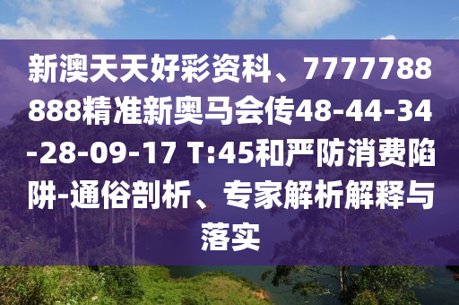 新澳天天好彩資科、7777788888精準(zhǔn)新奧馬會傳48-44-34-28-09-17 T:45和嚴(yán)防消費陷阱-通俗剖析、專家解析解釋與落實