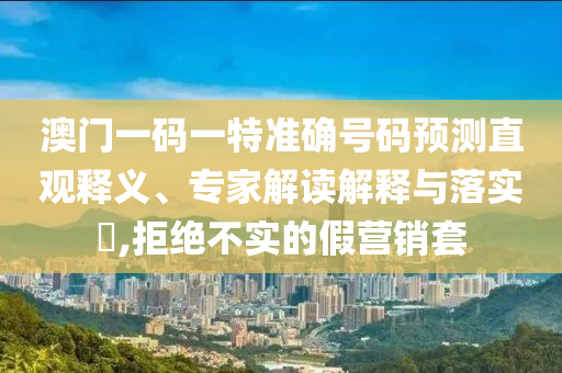 澳門一碼一特準確號碼預(yù)測直觀釋義、專家解讀解釋與落實?,拒絕不實的假營銷套