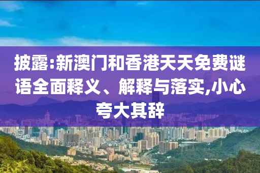 披露:新澳門和香港天天免費謎語全面釋義、解釋與落實,小心夸大其辭
