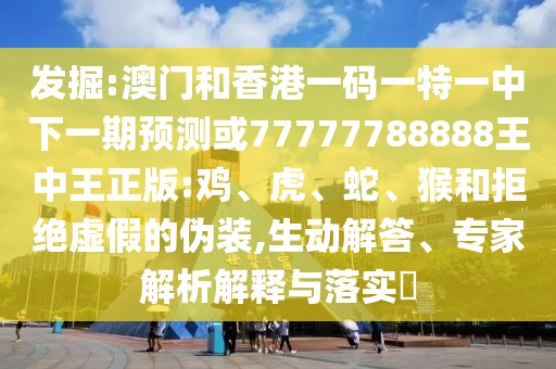 發(fā)掘:澳門和香港一碼一特一中下一期預(yù)測(cè)或77777788888王中王正版:雞、虎、蛇、猴和拒絕虛假的偽裝,生動(dòng)解答、專家解析解釋與落實(shí)?