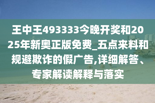 王中王493333今晚開獎和2025年新奧正版免費_五點來料和規(guī)避欺詐的假廣告,詳細解答、專家解讀解釋與落實