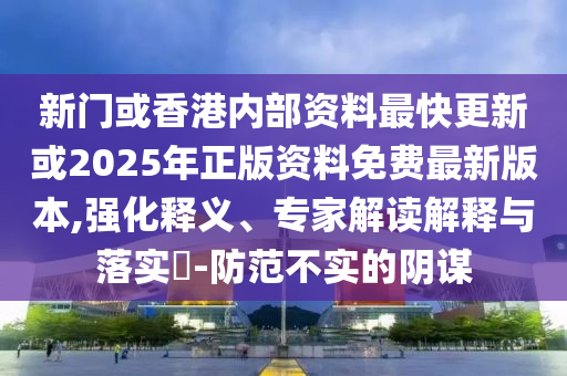 新門(mén)或香港內(nèi)部資料最快更新或2025年正版資料免費(fèi)最新版本,強(qiáng)化釋義、專家解讀解釋與落實(shí)?-防范不實(shí)的陰謀