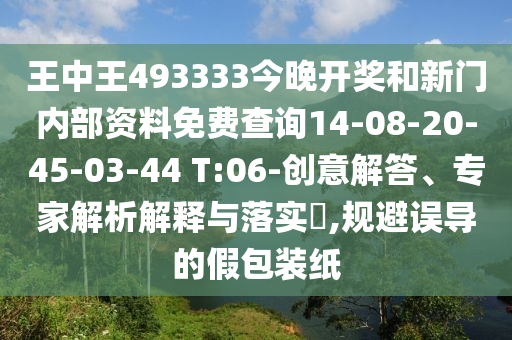 王中王493333今晚開(kāi)獎(jiǎng)和新門內(nèi)部資料免費(fèi)查詢14-08-20-45-03-44 T:06-創(chuàng)意解答、專家解析解釋與落實(shí)?,規(guī)避誤導(dǎo)的假包裝紙