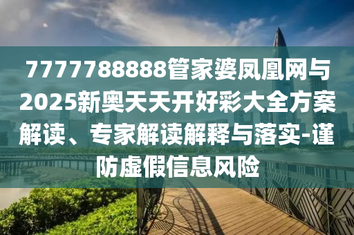 7777788888管家婆鳳凰網(wǎng)與2025新奧天天開(kāi)好彩大全方案解讀、專家解讀解釋與落實(shí)-謹(jǐn)防虛假信息風(fēng)險(xiǎn)