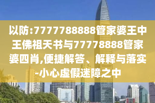 以防:7777788888管家婆王中王佛祖天書與77778888管家婆四肖,便捷解答、解釋與落實(shí)-小心虛假迷障之中