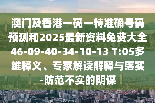 澳門及香港一碼一特準(zhǔn)確號碼預(yù)測和2025最新資料免費(fèi)大全46-09-40-34-10-13 T:05多維釋義、專家解讀解釋與落實(shí)-防范不實(shí)的陰謀