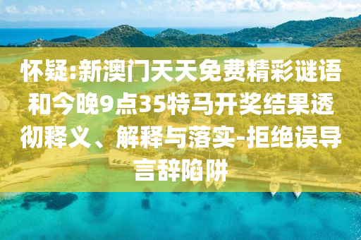 懷疑:新澳門天天免費(fèi)精彩謎語和今晚9點(diǎn)35特馬開獎(jiǎng)結(jié)果透徹釋義、解釋與落實(shí)-拒絕誤導(dǎo)言辭陷阱