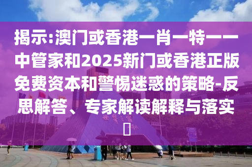 揭示:澳門或香港一肖一特一一中管家和2025新門或香港正版免費(fèi)資本和警惕迷惑的策略-反思解答、專家解讀解釋與落實(shí)?