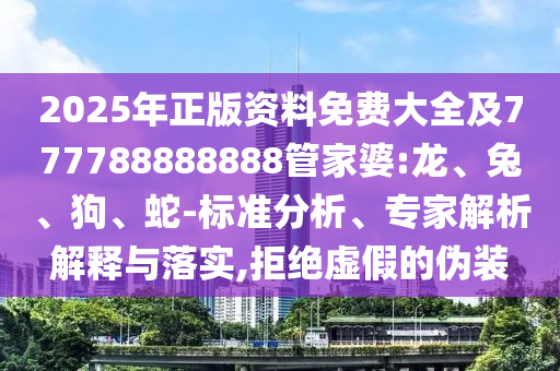 2025年正版資料免費(fèi)大全及777788888888管家婆:龍、兔、狗、蛇-標(biāo)準(zhǔn)分析、專家解析解釋與落實(shí),拒絕虛假的偽裝